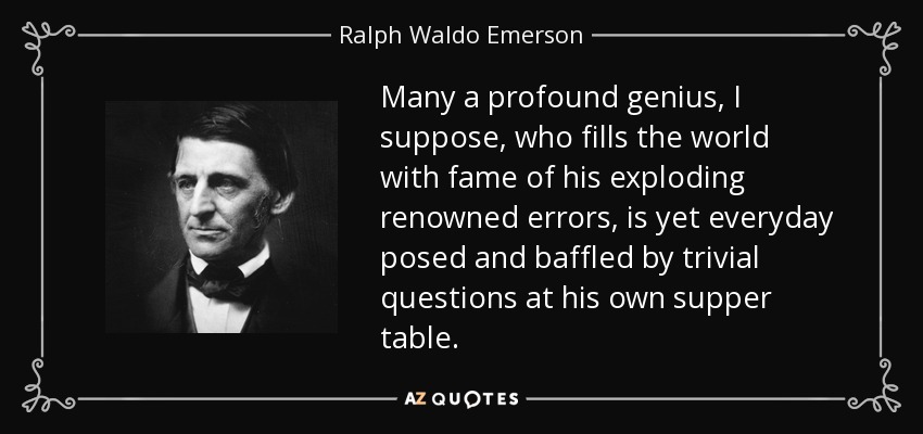 Many a profound genius, I suppose, who fills the world with fame of his exploding renowned errors, is yet everyday posed and baffled by trivial questions at his own supper table. - Ralph Waldo Emerson