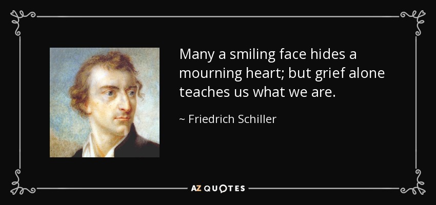 Many a smiling face hides a mourning heart; but grief alone teaches us what we are. - Friedrich Schiller