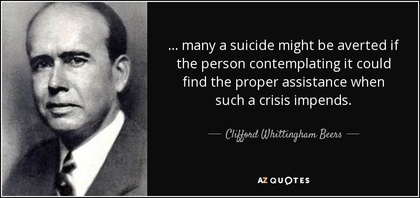 ... many a suicide might be averted if the person contemplating it could find the proper assistance when such a crisis impends. - Clifford Whittingham Beers
