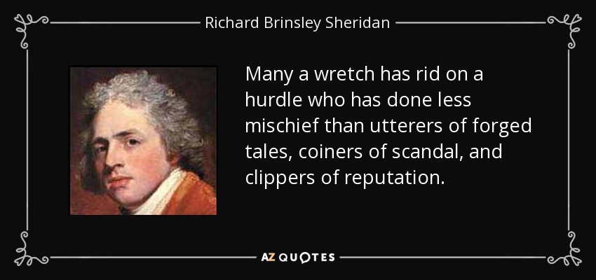 Many a wretch has rid on a hurdle who has done less mischief than utterers of forged tales, coiners of scandal, and clippers of reputation. - Richard Brinsley Sheridan