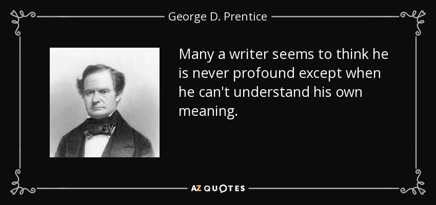 Many a writer seems to think he is never profound except when he can't understand his own meaning. - George D. Prentice
