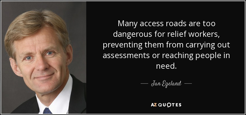 Many access roads are too dangerous for relief workers, preventing them from carrying out assessments or reaching people in need. - Jan Egeland