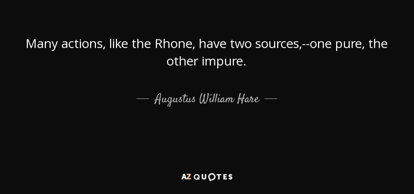 Many actions, like the Rhone, have two sources,--one pure, the other impure. - Augustus William Hare