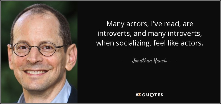 Many actors, I've read, are introverts, and many introverts, when socializing, feel like actors. - Jonathan Rauch