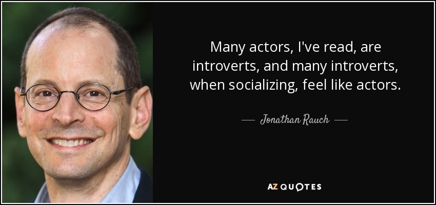Many actors, I've read, are introverts, and many introverts, when socializing, feel like actors. - Jonathan Rauch