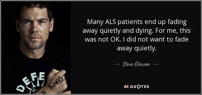 Many ALS patients end up fading away quietly and dying. For me, this was not OK. I did not want to fade away quietly. - Steve Gleason