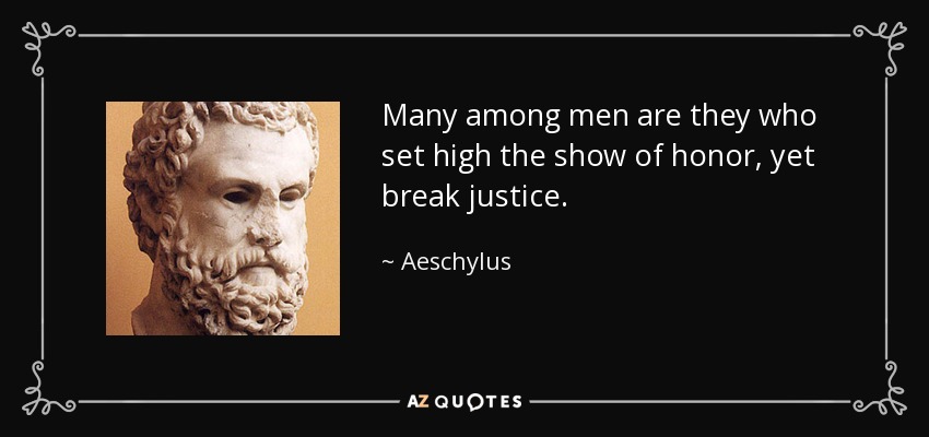 Many among men are they who set high the show of honor, yet break justice. - Aeschylus