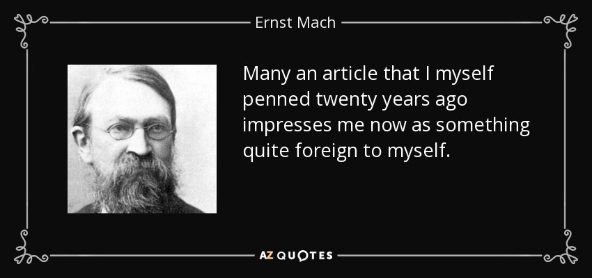 Many an article that I myself penned twenty years ago impresses me now as something quite foreign to myself. - Ernst Mach
