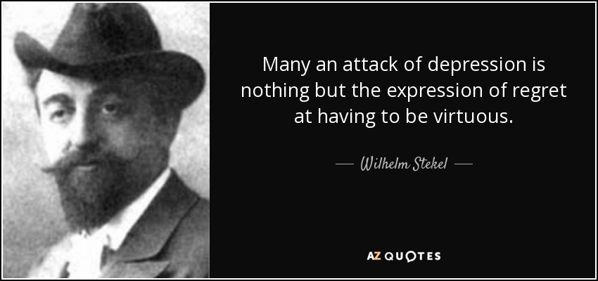 Many an attack of depression is nothing but the expression of regret at having to be virtuous. - Wilhelm Stekel