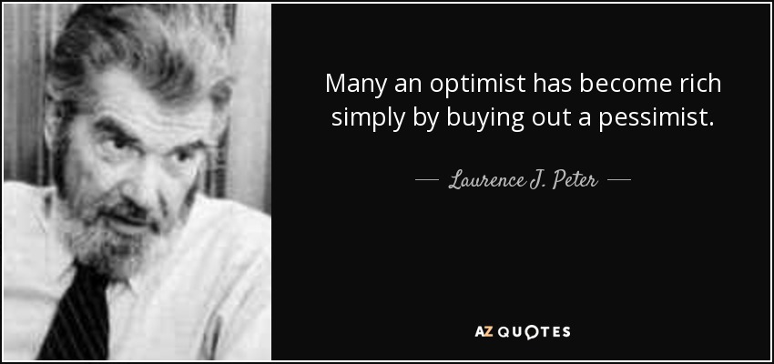 Many an optimist has become rich simply by buying out a pessimist. - Laurence J. Peter