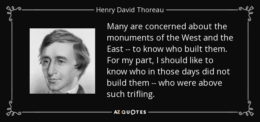 Many are concerned about the monuments of the West and the East -- to know who built them. For my part, I should like to know who in those days did not build them -- who were above such trifling. - Henry David Thoreau