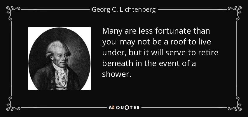 Many are less fortunate than you' may not be a roof to live under, but it will serve to retire beneath in the event of a shower. - Georg C. Lichtenberg
