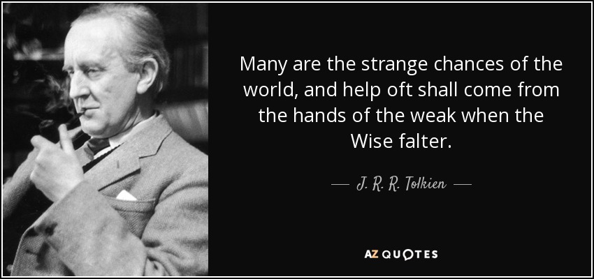 Many are the strange chances of the world, and help oft shall come from the hands of the weak when the Wise falter. - J. R. R. Tolkien