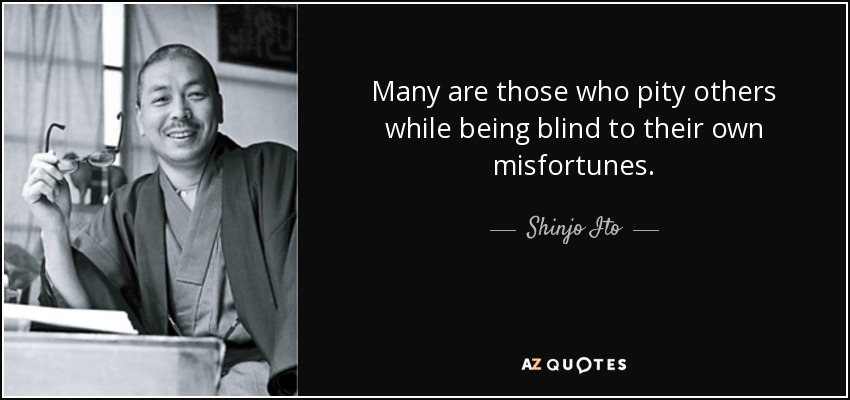 Many are those who pity others while being blind to their own misfortunes. - Shinjo Ito