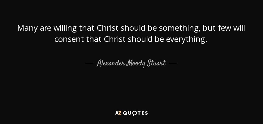 Many are willing that Christ should be something, but few will consent that Christ should be everything. - Alexander Moody Stuart