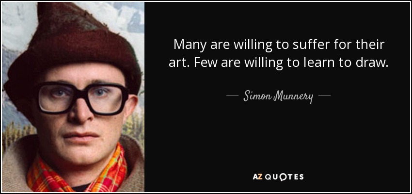 Many are willing to suffer for their art. Few are willing to learn to draw. - Simon Munnery