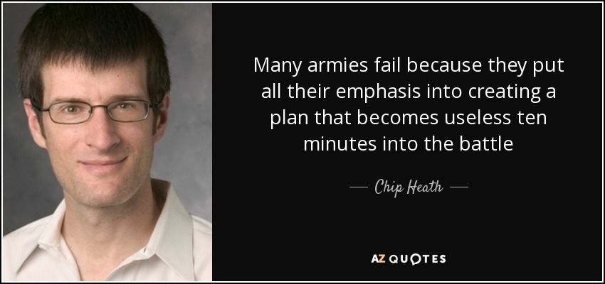 Many armies fail because they put all their emphasis into creating a plan that becomes useless ten minutes into the battle - Chip Heath