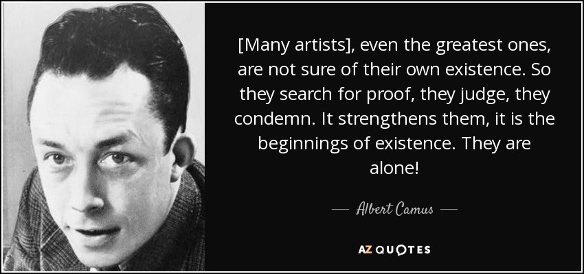 [Many artists], even the greatest ones, are not sure of their own existence. So they search for proof, they judge, they condemn. It strengthens them, it is the beginnings of existence. They are alone! - Albert Camus