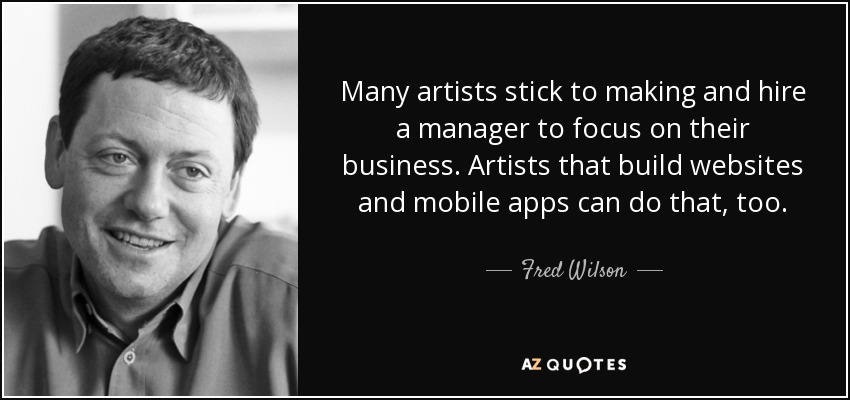 Many artists stick to making and hire a manager to focus on their business. Artists that build websites and mobile apps can do that, too. - Fred Wilson