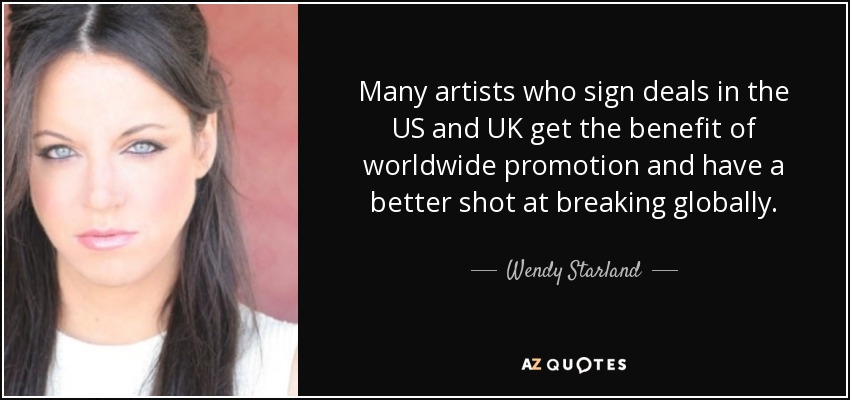Many artists who sign deals in the US and UK get the benefit of worldwide promotion and have a better shot at breaking globally. - Wendy Starland