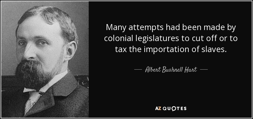 Many attempts had been made by colonial legislatures to cut off or to tax the importation of slaves. - Albert Bushnell Hart