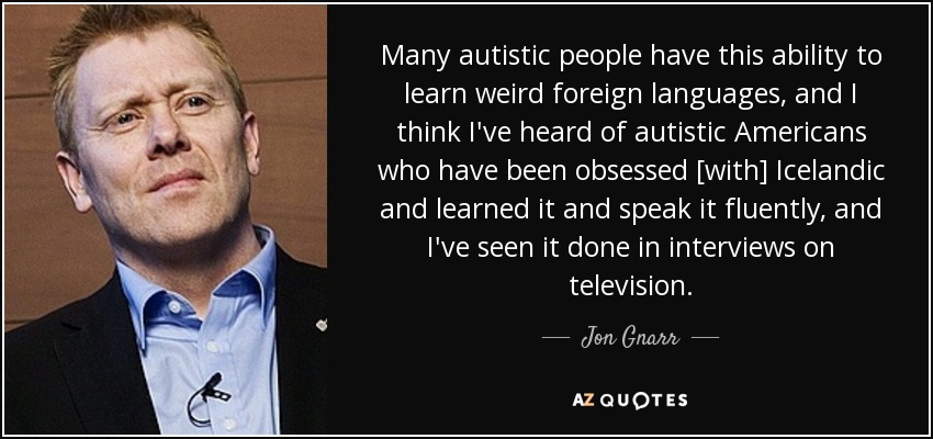Many autistic people have this ability to learn weird foreign languages, and I think I've heard of autistic Americans who have been obsessed [with] Icelandic and learned it and speak it fluently, and I've seen it done in interviews on television. - Jon Gnarr