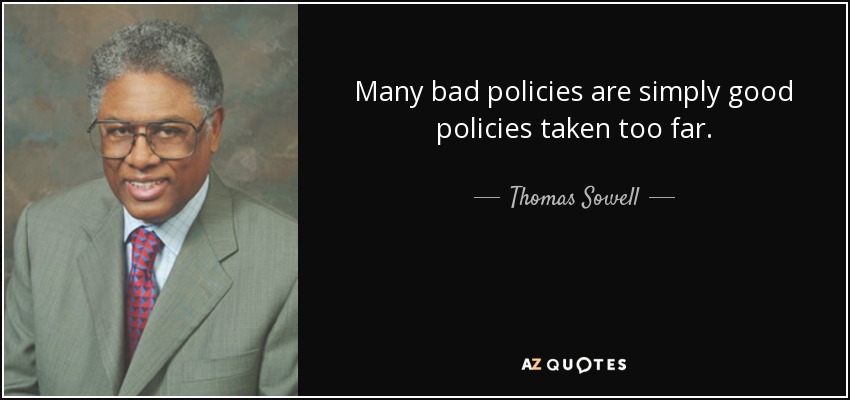 Many bad policies are simply good policies taken too far. - Thomas Sowell