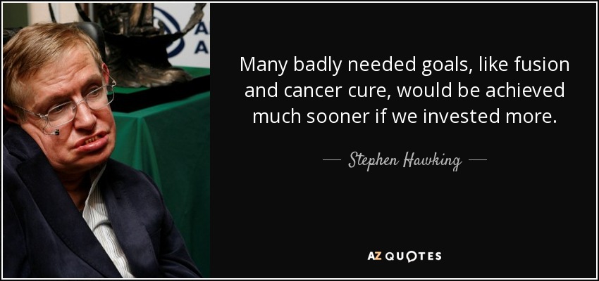 Many badly needed goals, like fusion and cancer cure, would be achieved much sooner if we invested more. - Stephen Hawking