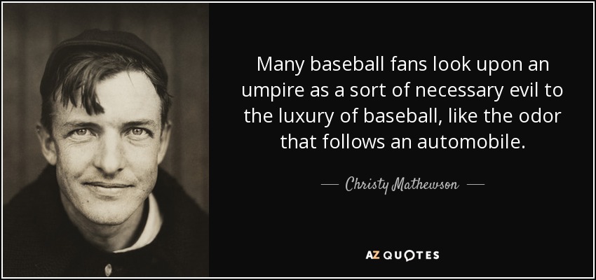 Many baseball fans look upon an umpire as a sort of necessary evil to the luxury of baseball, like the odor that follows an automobile. - Christy Mathewson