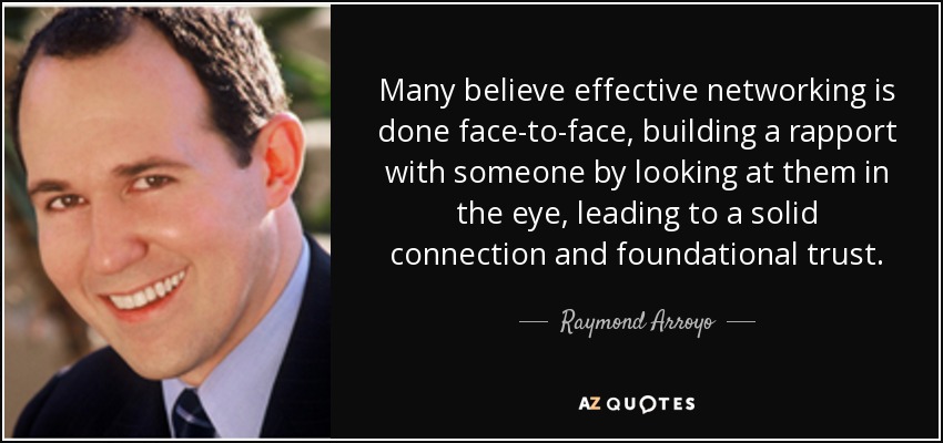 Many believe effective networking is done face-to-face, building a rapport with someone by looking at them in the eye, leading to a solid connection and foundational trust. - Raymond Arroyo