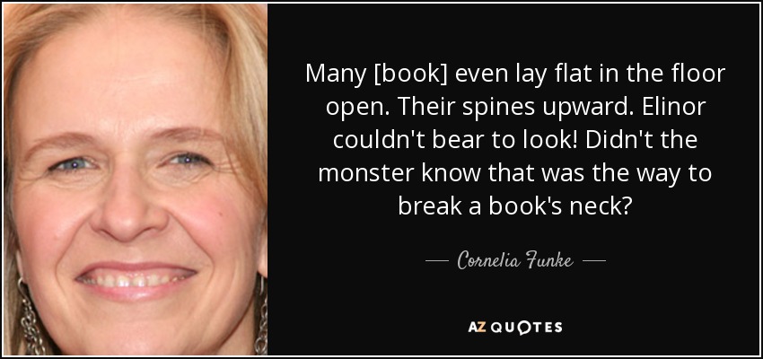 Many [book] even lay flat in the floor open. Their spines upward. Elinor couldn't bear to look! Didn't the monster know that was the way to break a book's neck? - Cornelia Funke