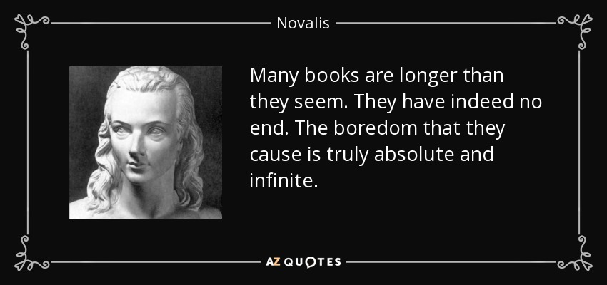 Many books are longer than they seem. They have indeed no end. The boredom that they cause is truly absolute and infinite. - Novalis
