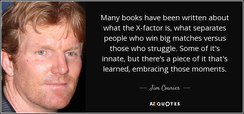 Many books have been written about what the X-factor is, what separates people who win big matches versus those who struggle. Some of it's innate, but there's a piece of it that's learned, embracing those moments. - Jim Courier