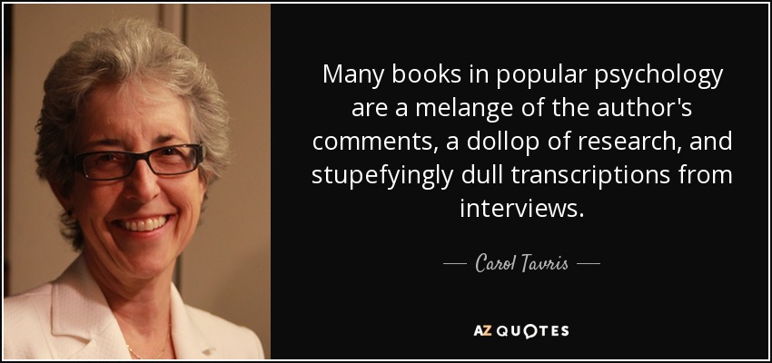 Many books in popular psychology are a melange of the author's comments, a dollop of research, and stupefyingly dull transcriptions from interviews. - Carol Tavris