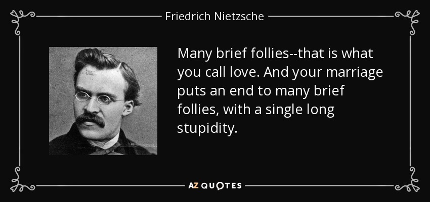 Many brief follies--that is what you call love. And your marriage puts an end to many brief follies, with a single long stupidity. - Friedrich Nietzsche
