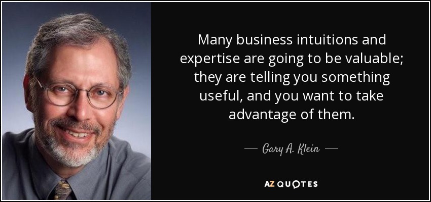 Many business intuitions and expertise are going to be valuable; they are telling you something useful, and you want to take advantage of them. - Gary A. Klein