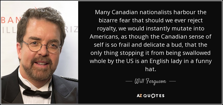 Many Canadian nationalists harbour the bizarre fear that should we ever reject royalty, we would instantly mutate into Americans, as though the Canadian sense of self is so frail and delicate a bud, that the only thing stopping it from being swallowed whole by the US is an English lady in a funny hat. - Will Ferguson