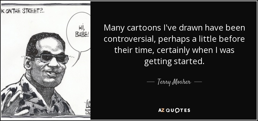 Many cartoons I've drawn have been controversial, perhaps a little before their time, certainly when I was getting started. - Terry Mosher
