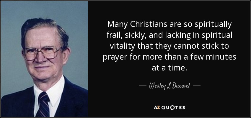 Many Christians are so spiritually frail, sickly, and lacking in spiritual vitality that they cannot stick to prayer for more than a few minutes at a time. - Wesley L Duewel