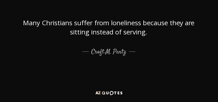 Many Christians suffer from loneliness because they are sitting instead of serving. - Croft M. Pentz