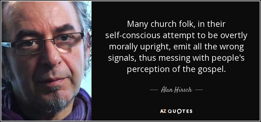Many church folk, in their self-conscious attempt to be overtly morally upright, emit all the wrong signals, thus messing with people's perception of the gospel. - Alan Hirsch
