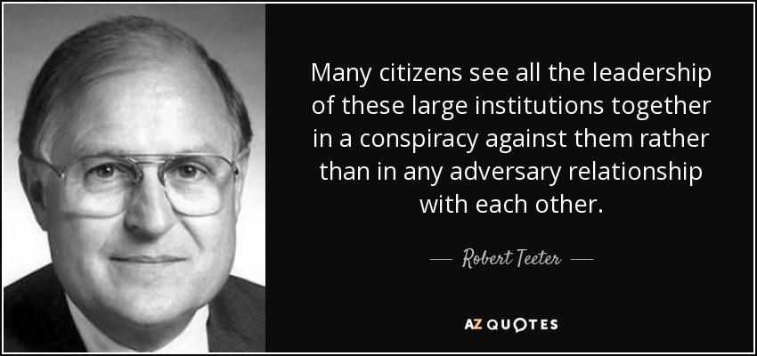 Many citizens see all the leadership of these large institutions together in a conspiracy against them rather than in any adversary relationship with each other. - Robert Teeter