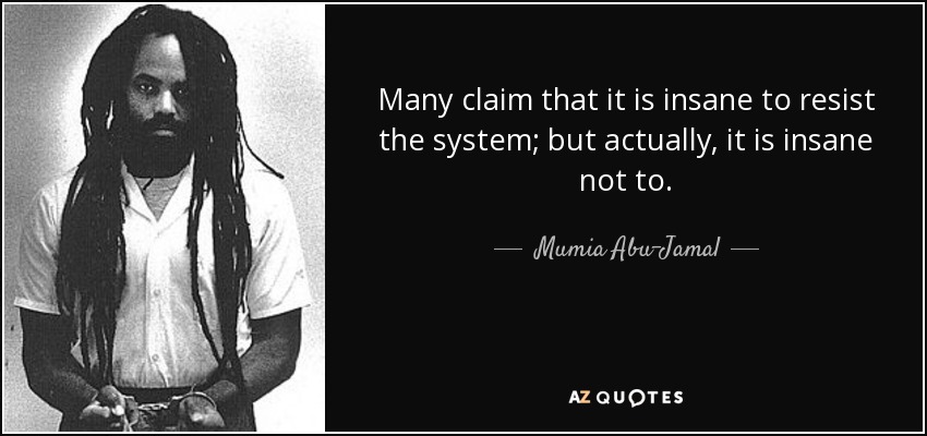 Many claim that it is insane to resist the system; but actually, it is insane not to. - Mumia Abu-Jamal