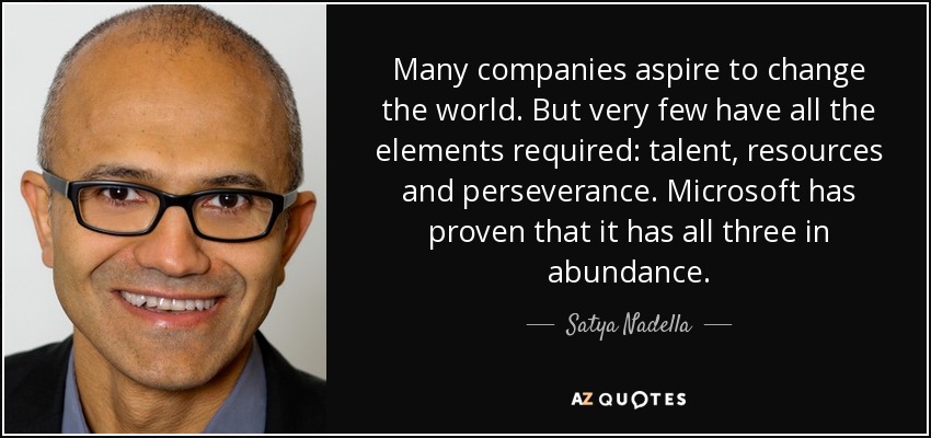 Many companies aspire to change the world. But very few have all the elements required: talent, resources and perseverance. Microsoft has proven that it has all three in abundance. - Satya Nadella
