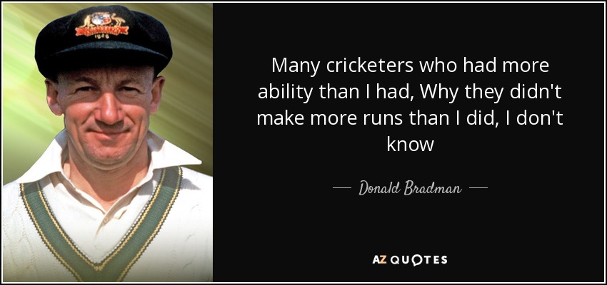 Many cricketers who had more ability than I had, Why they didn't make more runs than I did, I don't know - Donald Bradman