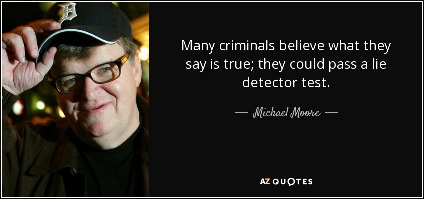 Many criminals believe what they say is true; they could pass a lie detector test. - Michael Moore