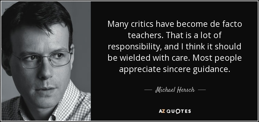 Many critics have become de facto teachers. That is a lot of responsibility, and I think it should be wielded with care. Most people appreciate sincere guidance. - Michael Hersch
