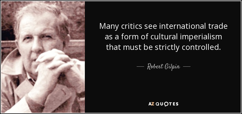 Many critics see international trade as a form of cultural imperialism that must be strictly controlled. - Robert Gilpin