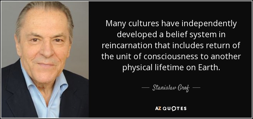 Many cultures have independently developed a belief system in reincarnation that includes return of the unit of consciousness to another physical lifetime on Earth. - Stanislav Grof