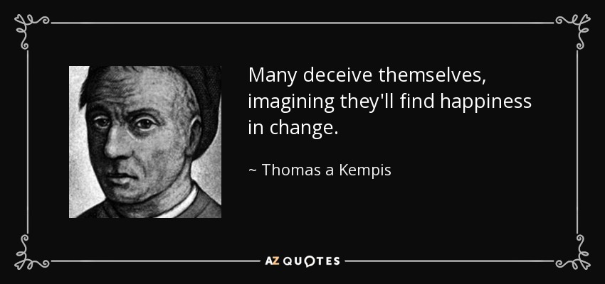 Many deceive themselves, imagining they'll find happiness in change. - Thomas a Kempis